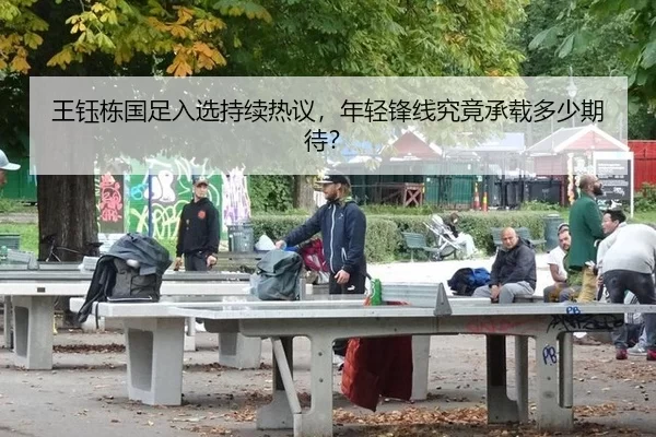 王钰栋国足入选持续热议，年轻锋线究竟承载多少期待？